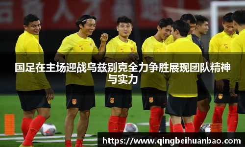 国足在主场迎战乌兹别克全力争胜展现团队精神与实力