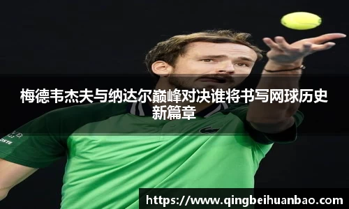 梅德韦杰夫与纳达尔巅峰对决谁将书写网球历史新篇章