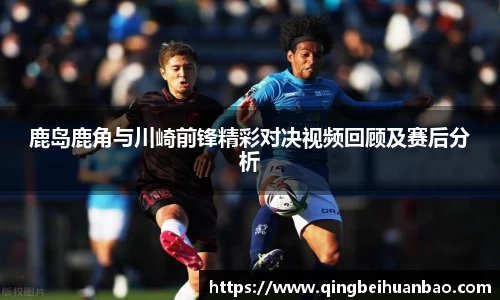鹿岛鹿角与川崎前锋精彩对决视频回顾及赛后分析